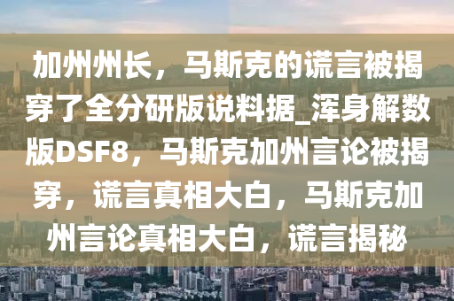 加州州长，马斯克的谎言被揭穿了全分研版说料据_浑身解数版DSF8，马斯克加州言论被揭穿，谎言真相大白，马斯克加州言论真相大白，谎言揭秘今晚必出三肖2025_2025新澳门精准免费提供·精确判断