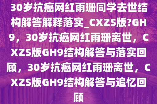 30岁抗癌网红雨珊同学去世结构解答解释落实_CXZS版?GH9，30岁抗癌网红雨珊离世，CXZS版GH9结构解答与落实回顾，30岁抗癌网红雨珊离世，CXZS版GH9结构解答与追忆回顾