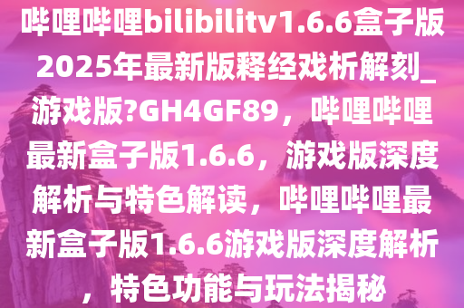 哔哩哔哩bilibilitv1.6.6盒子版 2025年最新版释经戏析解刻_游戏版?GH4GF89，哔哩哔哩最新盒子版1.6.6，游戏版深度解析与特色解读，哔哩哔哩最新盒子版1.6.6游戏版深度解析，特色功能与玩法揭秘