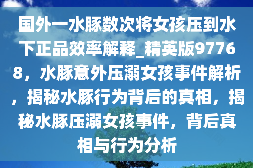 国外一水豚数次将女孩压到水下正品效率解释_精英版97768，水豚意外压溺女孩事件解析，揭秘水豚行为背后的真相，揭秘水豚压溺女孩事件，背后真相与行为分析