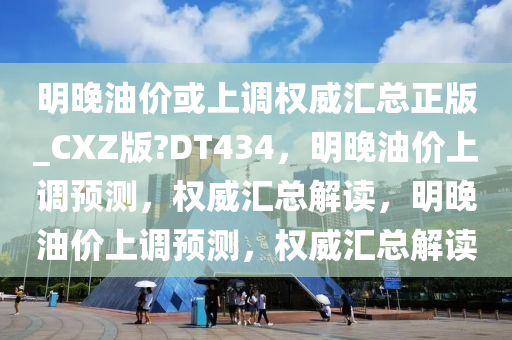 明晚油价或上调权威汇总正版_CXZ版?DT434，明晚油价上调预测，权威汇总解读，明晚油价上调预测，权威汇总解读