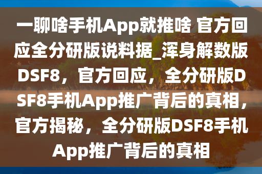 一聊啥手机App就推啥 官方回应全分研版说料据_浑身解数版DSF8，官方回应，全分研版DSF8手机App推广背后的真相，官方揭秘，全分研版DSF8手机App推广背后的真相