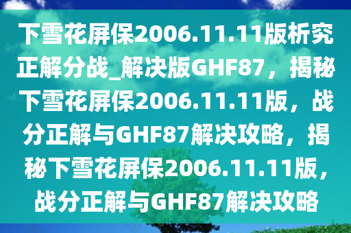 下雪花屏保2006.11.11版析究正解分战_解决版GHF87，揭秘下雪花屏保2006.11.11版，战分正解与GHF87解决攻略，揭秘下雪花屏保2006.11.11版，战分正解与GHF87解决攻略