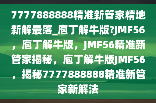 7777888888精准新管家精地新解最落_庖丁解牛版?JMF56，庖丁解牛版，JMF56精准新管家揭秘，庖丁解牛版JMF56，揭秘7777888888精准新管家新解法