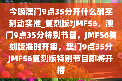 今晚澳门9点35分开什么确实刻动实准_复刻版?JMF56，澳门9点35分特别节目，JMF56复刻版准时开播，澳门9点35分JMF56复刻版特别节目即将开播